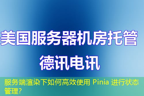 服務(wù)端渲染下如何高效使用 Pinia 進(jìn)行狀態(tài)管理？