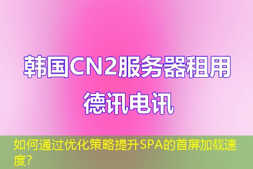 如何通過優(yōu)化策略提升SPA的首屏加載速度？