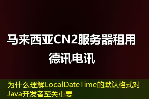 為什么理解LocalDateTime的默認格式對Java開發(fā)者至關重要