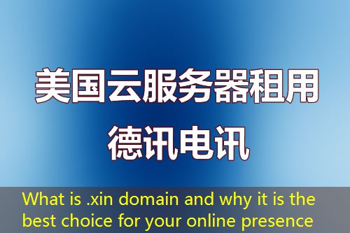What is .xin domain and why it is the best choice for your online presence