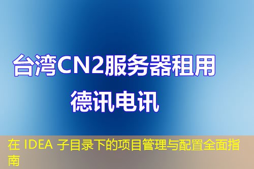 在 IDEA 子目錄下的項目管理與配置全面指南