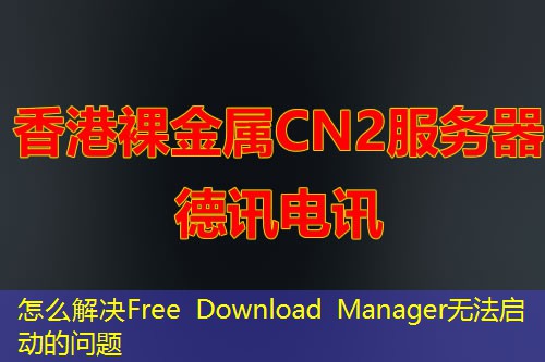 怎么解決Free Download Manager無法啟動的問題
