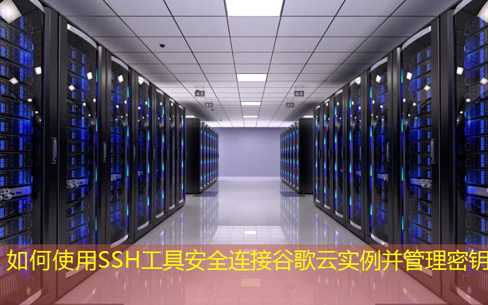 如何使用SSH工具安全連接谷歌云實(shí)例并管理密鑰