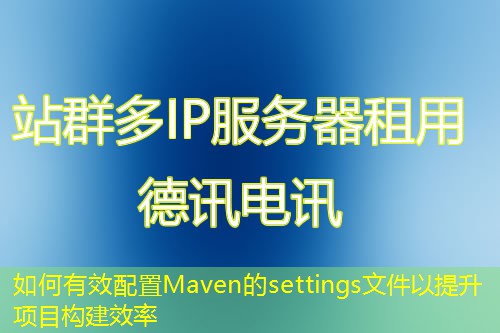 如何有效配置Maven的settings文件以提升項目構(gòu)建效率