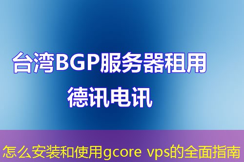 怎么安裝和使用gcore vps的全面指南