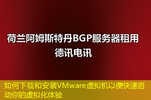 如何下載和安裝VMware虛擬機以便快速啟動你的虛擬化體驗