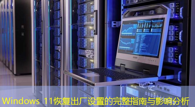 Windows 11恢復(fù)出廠設(shè)置的完整指南與影響分析