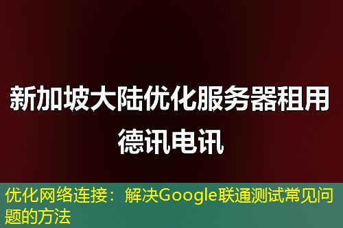 優(yōu)化網(wǎng)絡(luò)連接：解決Google聯(lián)通測試常見問題的方法