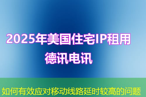 如何有效應(yīng)對移動線路延時較高的問題