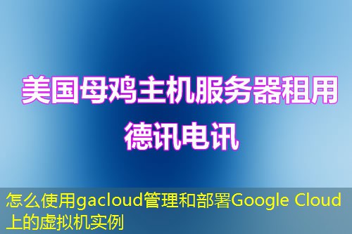 怎么使用gacloud管理和部署Google Cloud上的虛擬機(jī)實例