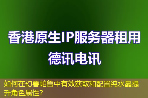 如何在幻獸帕魯中有效獲取和配置純水晶提升角色屬性？
