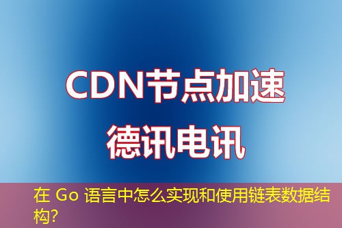 在 Go 語言中怎么實現(xiàn)和使用鏈表數(shù)據(jù)結(jié)構(gòu)？