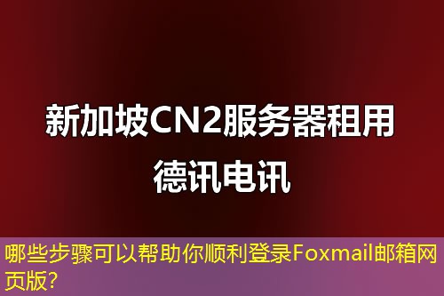 哪些步驟可以幫助你順利登錄Foxmail郵箱網(wǎng)頁版？