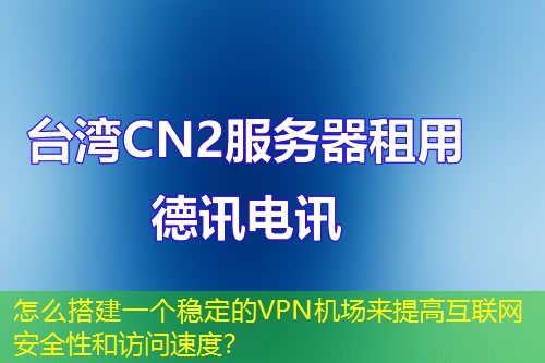 怎么搭建一個(gè)穩(wěn)定的VPN機(jī)場(chǎng)來提高互聯(lián)網(wǎng)安全性和訪問速度？