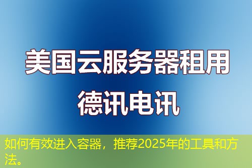 如何有效進(jìn)入容器，推薦2025年的工具和方法。