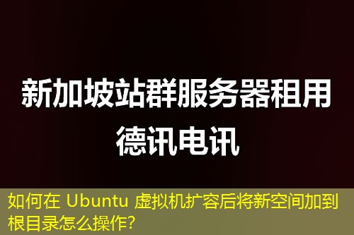 如何在 Ubuntu 虛擬機擴容后將新空間加到根目錄怎么操作？