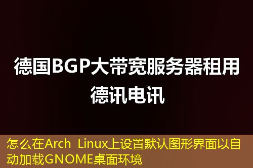 怎么在Arch Linux上設(shè)置默認(rèn)圖形界面以自動(dòng)加載GNOME桌面環(huán)境