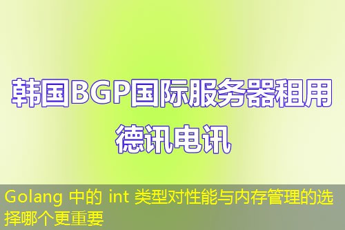 Golang 中的 int 類型對性能與內(nèi)存管理的選擇哪個更重要
