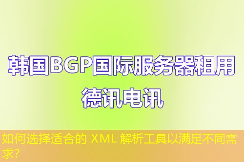 如何選擇適合的 XML 解析工具以滿足不同需求？