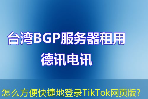 怎么方便快捷地登錄TikTok網(wǎng)頁版？