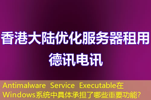 Antimalware Service Executable在Windows系統(tǒng)中具體承擔(dān)了哪些重要功能？
