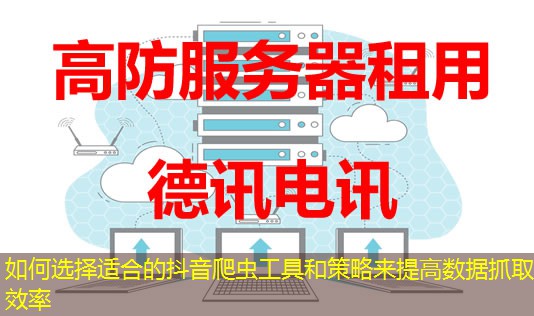 如何選擇適合的抖音爬蟲工具和策略來提高數(shù)據(jù)抓取效率
