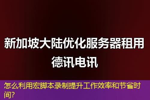 怎么利用宏腳本錄制提升工作效率和節(jié)省時(shí)間？