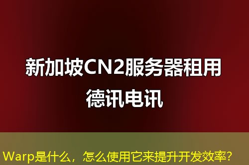 Warp是什么，怎么使用它來(lái)提升開(kāi)發(fā)效率？