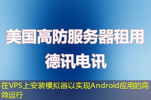 在VPS上安裝模擬器以實現(xiàn)Android應(yīng)用的高效運行
